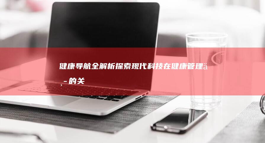 健康导航全解析：探索现代科技在健康管理中的关键角色 (健康导航全解视频)