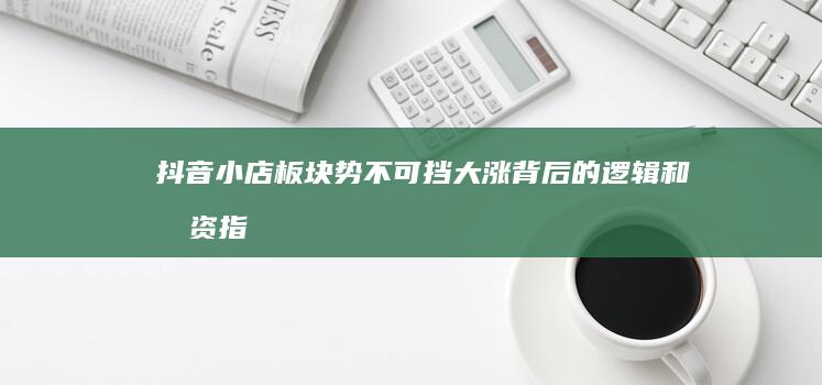 抖音小店板块势不可挡：大涨背后的逻辑和投资指南